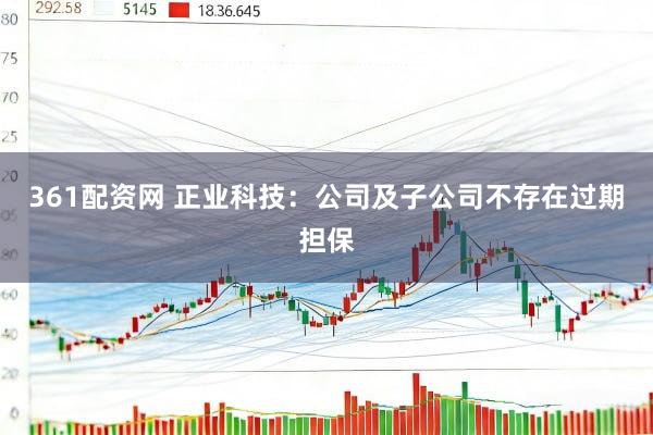 361配资网 正业科技：公司及子公司不存在过期担保