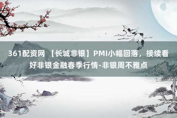 361配资网 【长城非银】PMI小幅回落，接续看好非银金融春季行情-非银周不雅点