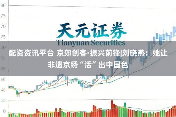 配资资讯平台 京郊创客·振兴前锋|刘晓燕：她让非遗京绣“活”出中国色