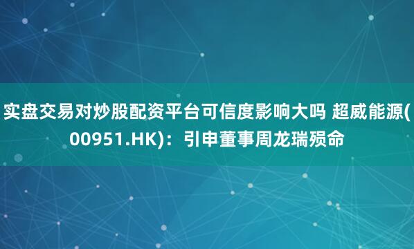 实盘交易对炒股配资平台可信度影响大吗 超威能源(00951.HK)：引申董事周龙瑞殒命