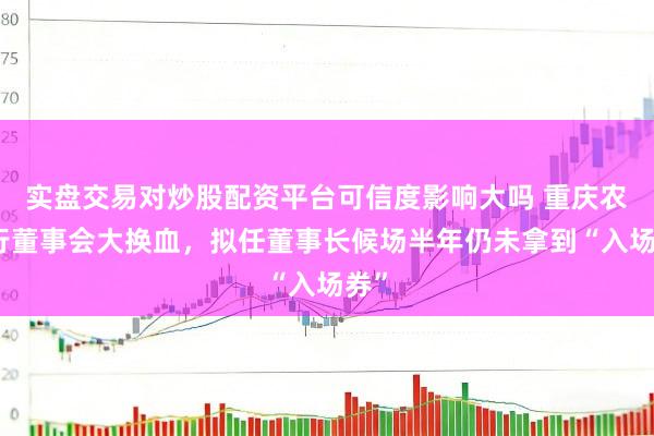实盘交易对炒股配资平台可信度影响大吗 重庆农商行董事会大换血，拟任董事长候场半年仍未拿到“入场券”