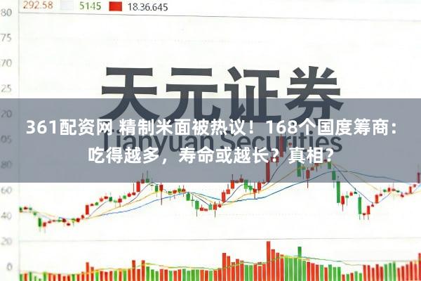 361配资网 精制米面被热议！168个国度筹商：吃得越多，寿命或越长？真相？