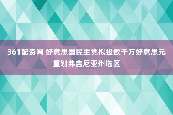 361配资网 好意思国民主党拟投数千万好意思元重划弗吉尼亚州选区