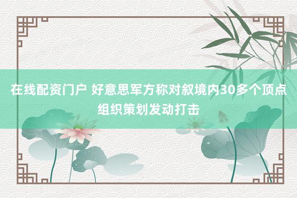 在线配资门户 好意思军方称对叙境内30多个顶点组织策划发动打击