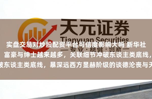 实盘交易对炒股配资平台可信度影响大吗 新华社：爱泼斯坦案连累政要、富豪与绅士越来越多，关联细节冲破东谈主类底线，暴深远西方显赫阶级的谈德沦丧与天高皇帝远