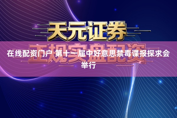 在线配资门户 第十一届中好意思禁毒谍报探求会举行