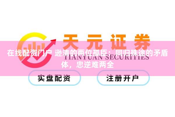 在线配资门户 逊清的两位孤臣：同归殊途的矛盾体，忠逆难两全