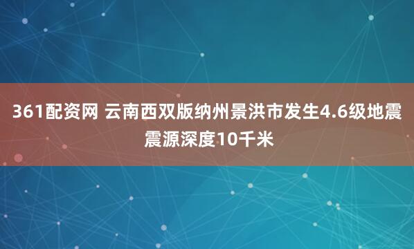 361配资网 云南西双版纳州景洪市发生4.6级地震 震源深度10千米