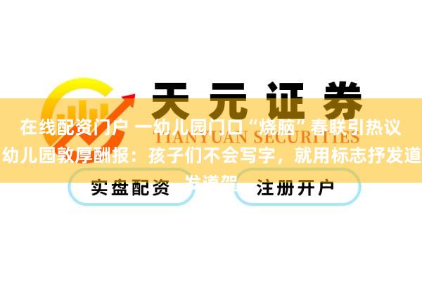 在线配资门户 一幼儿园门口“烧脑”春联引热议，幼儿园敦厚酬报：孩子们不会写字，就用标志抒发道贺