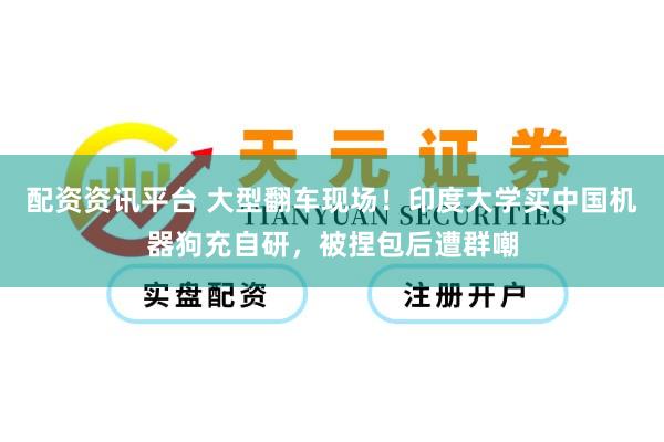 配资资讯平台 大型翻车现场！印度大学买中国机器狗充自研，被捏包后遭群嘲