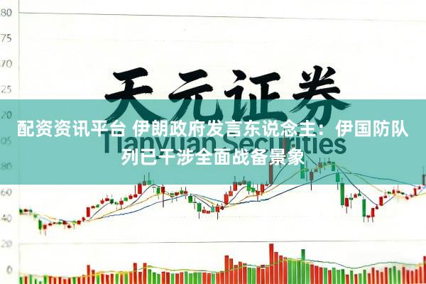 配资资讯平台 伊朗政府发言东说念主：伊国防队列已干涉全面战备景象