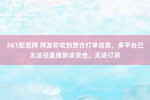 361配资网 网友称收到货仓打单信息，多平台已无法径直搜到该货仓、无法订房