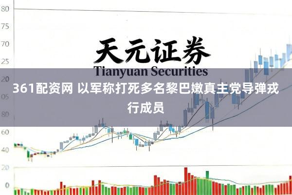 361配资网 以军称打死多名黎巴嫩真主党导弹戎行成员