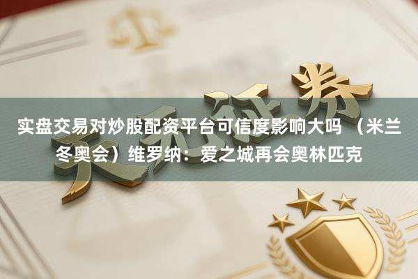 实盘交易对炒股配资平台可信度影响大吗 (米兰冬奥会)维罗纳:爱之城再会奥林匹克