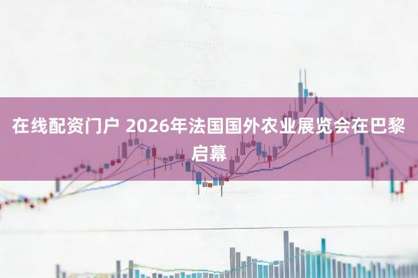 在线配资门户 2026年法国国外农业展览会在巴黎启幕