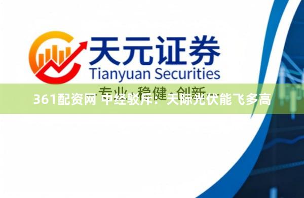 361配资网 中经驳斥:天际光伏能飞多高