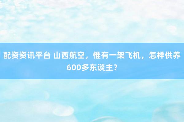 配资资讯平台 山西航空,惟有一架飞机,怎样供养600多东谈主?