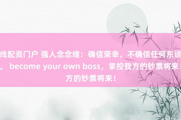 在线配资门户 强人念念维:确信荣幸,不确信任何东谈主。 become your own boss,掌控我方的钞票将来!