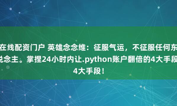 在线配资门户 英雄念念维：征服气运，不征服任何东说念主。掌捏24小时内让.python账户翻倍的4大手段！