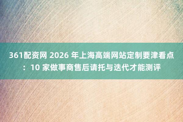 361配资网 2026 年上海高端网站定制要津看点:10 家做事商售后请托与迭代才能测评
