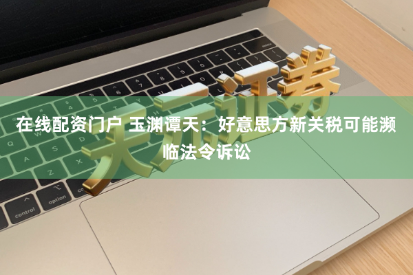 在线配资门户 玉渊谭天：好意思方新关税可能濒临法令诉讼