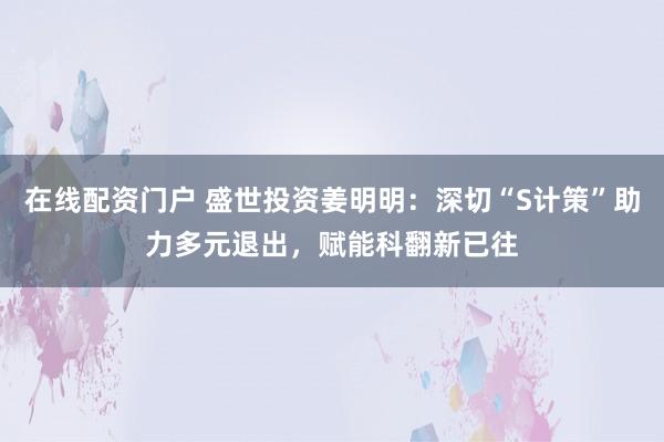 在线配资门户 盛世投资姜明明：深切“S计策”助力多元退出，赋能科翻新已往