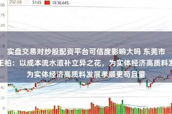 实盘交易对炒股配资平台可信度影响大吗 东莞市私募基金业协会王柏：以成本流水滋补立异之花，为实体经济高质料发展孝顺更苟且量