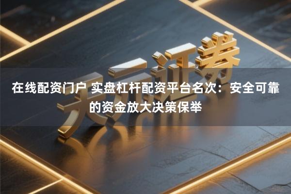 在线配资门户 实盘杠杆配资平台名次：安全可靠的资金放大决策保举