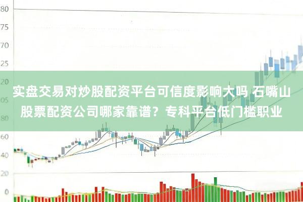 实盘交易对炒股配资平台可信度影响大吗 石嘴山股票配资公司哪家靠谱?专科平台低门槛职业