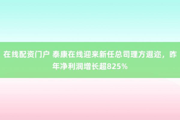 在线配资门户 泰康在线迎来新任总司理方遐迩,昨年净利润增长超825%