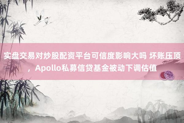 实盘交易对炒股配资平台可信度影响大吗 坏账压顶,Apollo私募信贷基金被动下调估值