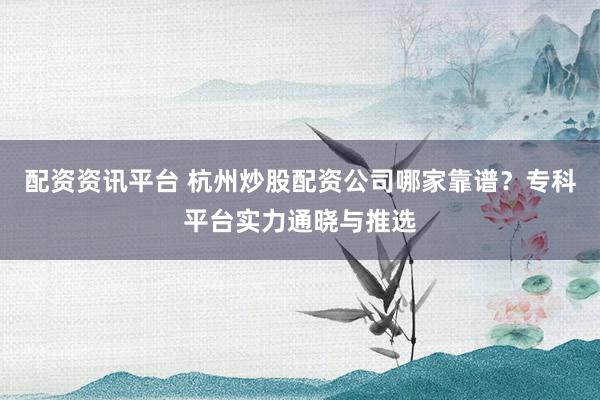 配资资讯平台 杭州炒股配资公司哪家靠谱？专科平台实力通晓与推选