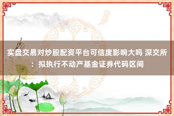 实盘交易对炒股配资平台可信度影响大吗 深交所:拟执行不动产基金证券代码区间