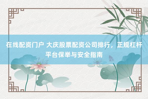 在线配资门户 大庆股票配资公司排行,正规杠杆平台保举与安全指南