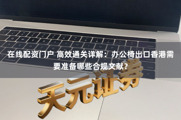 在线配资门户 高效通关详解:办公椅出口香港需要准备哪些合规文献?