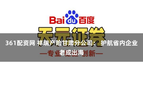 361配资网 祥瑞产险甘肃分公司: 护航省内企业老成出海