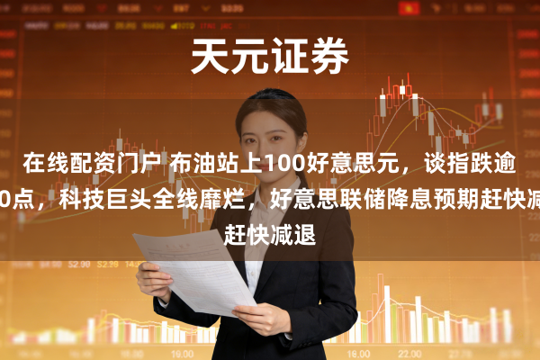 在线配资门户 布油站上100好意思元,谈指跌逾700点,科技巨头全线靡烂,好意思联储降息预期赶快减退