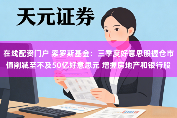在线配资门户 索罗斯基金:三季度好意思股握仓市值削减至不及50亿好意思元 增握房地产和银行股