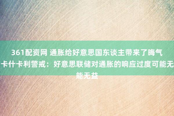 361配资网 通胀给好意思国东谈主带来了晦气!卡什卡利警戒:好意思联储对通胀的响应过度可能无益