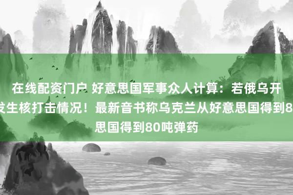 在线配资门户 好意思国军事众人计算:若俄乌开战将会发生核打击情况!最新音书称乌克兰从好意思国得到80吨弹药