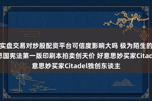 实盘交易对炒股配资平台可信度影响大吗 极为陌生的1787年好意思国宪法第一版印刷本拍卖创天价 好意思妙买家Citadel独创东谈主