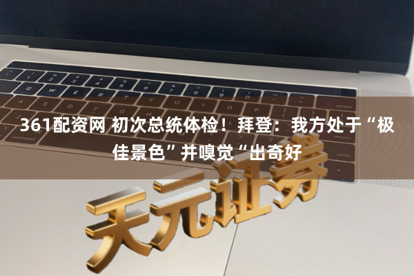 361配资网 初次总统体检!拜登:我方处于“极佳景色”并嗅觉“出奇好