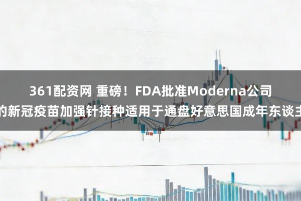 361配资网 重磅!FDA批准Moderna公司的新冠疫苗加强针接种适用于通盘好意思国成年东谈主