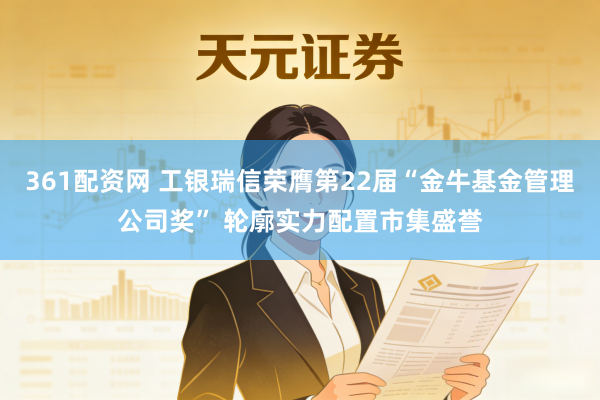 361配资网 工银瑞信荣膺第22届“金牛基金管理公司奖” 轮廓实力配置市集盛誉
