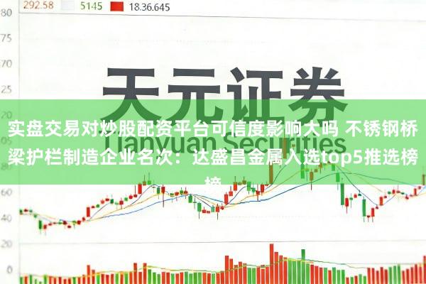 实盘交易对炒股配资平台可信度影响大吗 不锈钢桥梁护栏制造企业名次:达盛昌金属入选top5推选榜