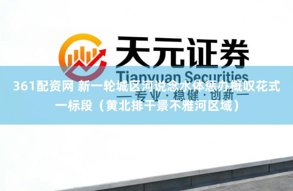 361配资网 新一轮城区河说念水体惩办概叹花式一标段（黄北排干景不雅河区域）