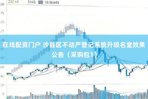在线配资门户 沙县区不动产登记系统升级名堂效果公告(采购包1)
