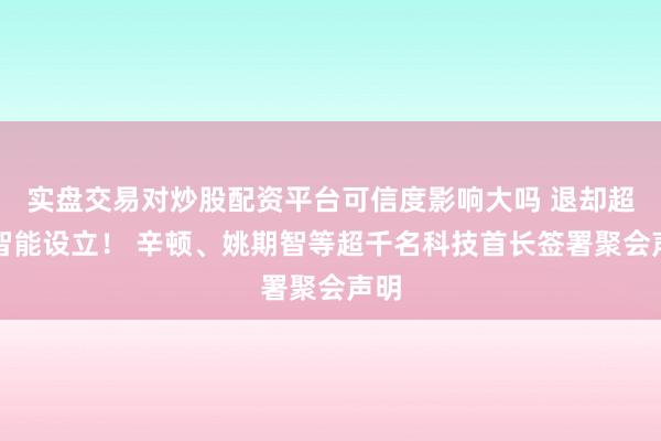 实盘交易对炒股配资平台可信度影响大吗 退却超等智能设立！ 辛顿、姚期智等超千名科技首长签署聚会声明