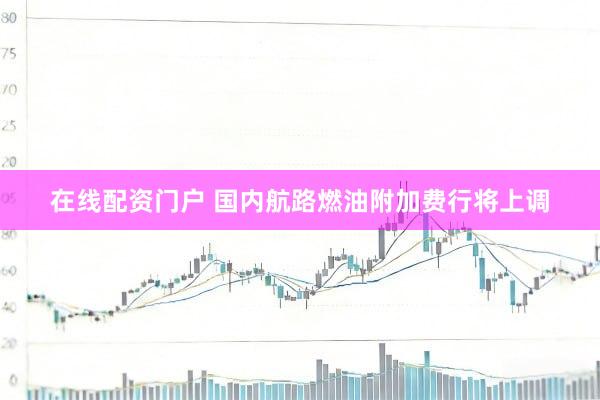在线配资门户 国内航路燃油附加费行将上调