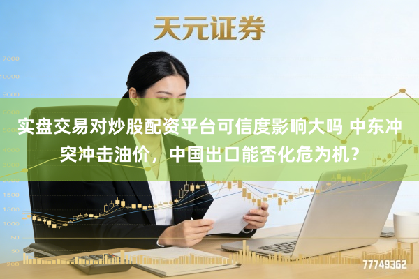 实盘交易对炒股配资平台可信度影响大吗 中东冲突冲击油价，中国出口能否化危为机？
